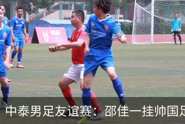 中泰男足友谊赛：邵佳一挂帅国足主场首秀全力争胜