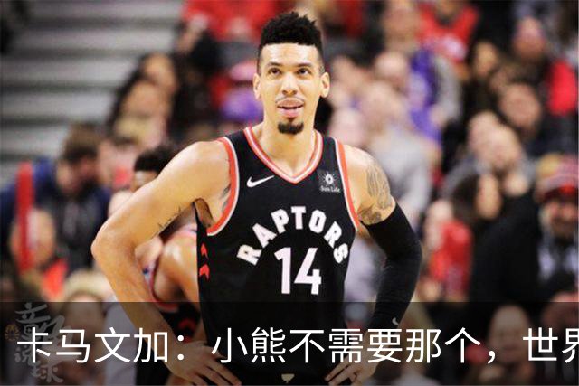 卡马文加：小熊不需要那个，世界上最好的球员